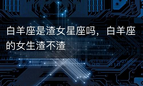 白羊座是渣女星座吗，白羊座的女生渣不渣
