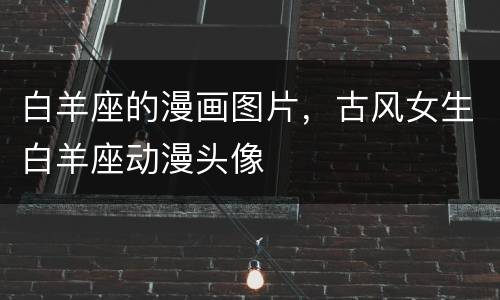 白羊座的漫画图片，古风女生白羊座动漫头像