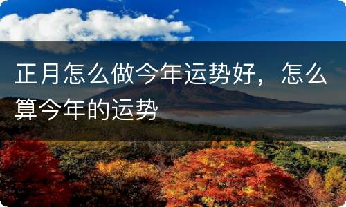正月怎么做今年运势好，怎么算今年的运势