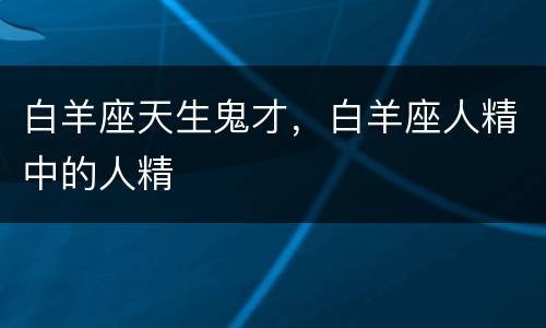 白羊座天生鬼才，白羊座人精中的人精