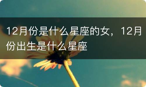 12月份是什么星座的女，12月份出生是什么星座