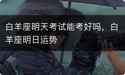 白羊座明天考试能考好吗，白羊座明日运势