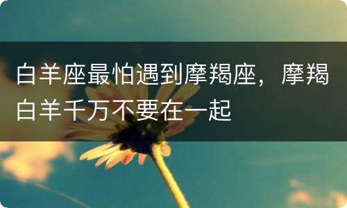 白羊座最怕遇到摩羯座，摩羯白羊千万不要在一起