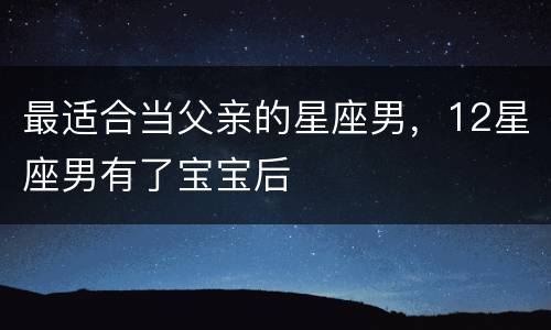 最适合当父亲的星座男，12星座男有了宝宝后