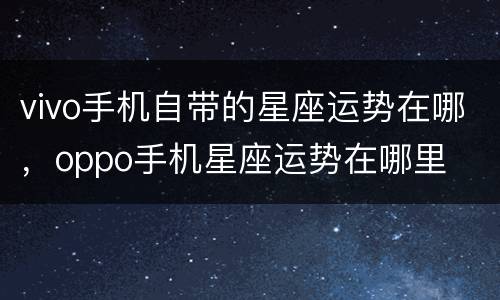 vivo手机自带的星座运势在哪，oppo手机星座运势在哪里