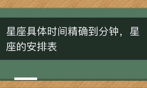 星座具体时间精确到分钟，星座的安排表