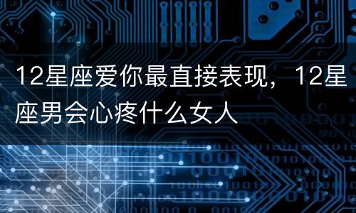 12星座爱你最直接表现，12星座男会心疼什么女人