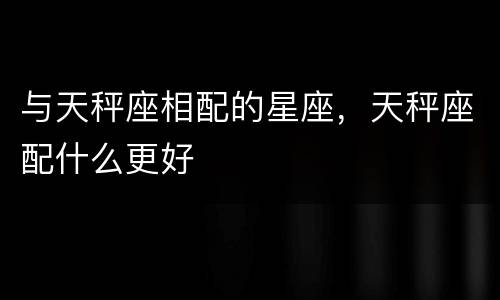 与天秤座相配的星座，天秤座配什么更好