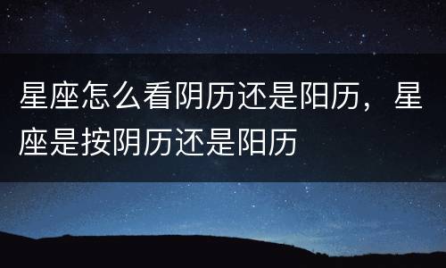 星座怎么看阴历还是阳历，星座是按阴历还是阳历