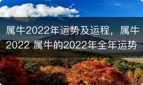 属牛2022年运势及运程，属牛2022 属牛的2022年全年运势