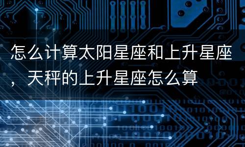 怎么计算太阳星座和上升星座，天秤的上升星座怎么算