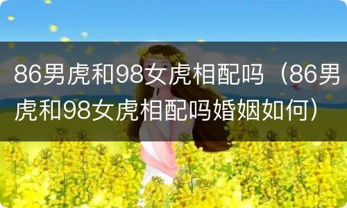 86男虎和98女虎相配吗（86男虎和98女虎相配吗婚姻如何）