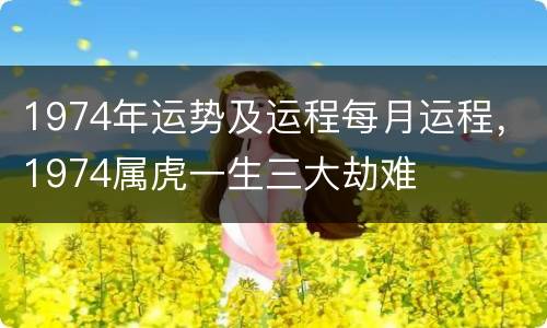 1974年运势及运程每月运程，1974属虎一生三大劫难