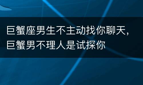 巨蟹座男生不主动找你聊天，巨蟹男不理人是试探你