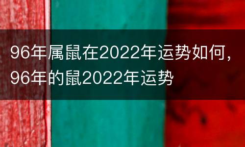 96年属鼠在2022年运势如何，96年的鼠2022年运势