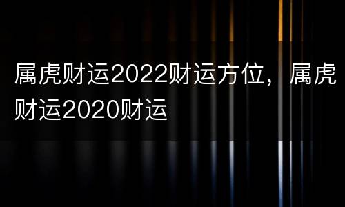 属虎财运2022财运方位，属虎财运2020财运