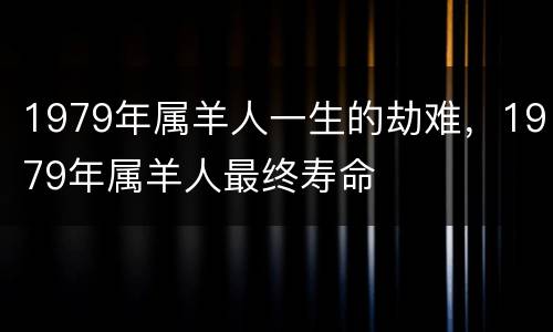 1979年属羊人一生的劫难，1979年属羊人最终寿命