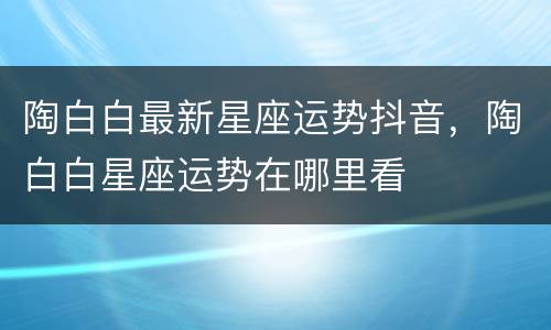 陶白白最新星座运势抖音，陶白白星座运势在哪里看