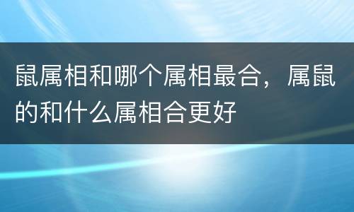 鼠属相和哪个属相最合，属鼠的和什么属相合更好
