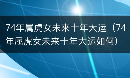 74年属虎女未来十年大运（74年属虎女未来十年大运如何）