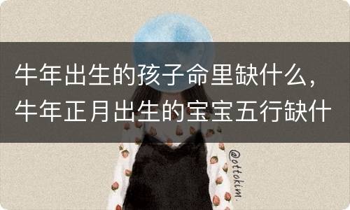 牛年出生的孩子命里缺什么，牛年正月出生的宝宝五行缺什么