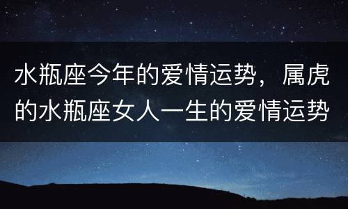 水瓶座今年的爱情运势，属虎的水瓶座女人一生的爱情运势