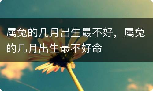属兔的几月出生最不好，属兔的几月出生最不好命