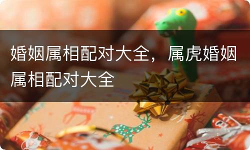 婚姻属相配对大全，属虎婚姻属相配对大全