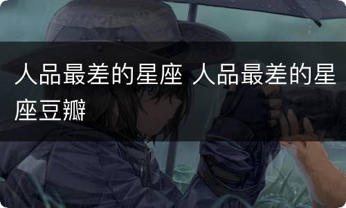 人品最差的星座 人品最差的星座豆瓣