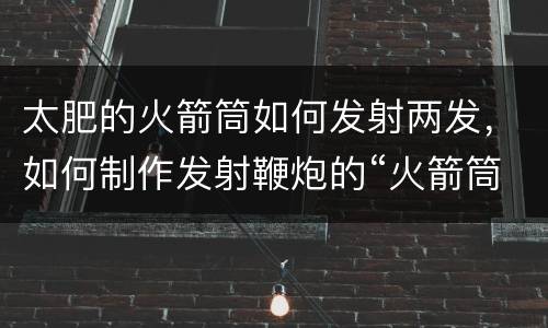 太肥的火箭筒如何发射两发，如何制作发射鞭炮的“火箭筒”