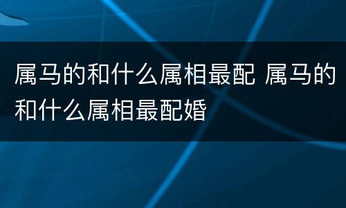 属马的和什么属相最配 属马的和什么属相最配婚