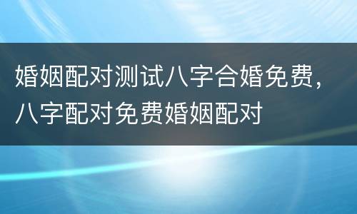 婚姻配对测试八字合婚免费，八字配对免费婚姻配对
