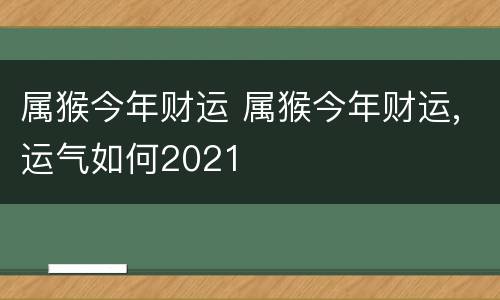 属猴今年财运 属猴今年财运,运气如何2021
