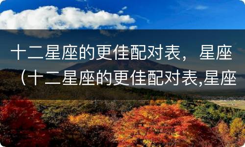 十二星座的更佳配对表，星座（十二星座的更佳配对表,星座排行）