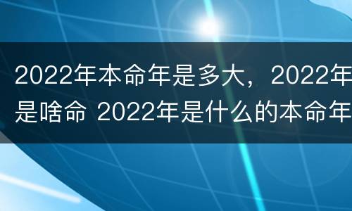 2022年本命年是多大，2022年是啥命 2022年是什么的本命年