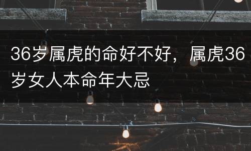36岁属虎的命好不好，属虎36岁女人本命年大忌
