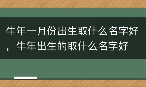 牛年一月份出生取什么名字好，牛年出生的取什么名字好