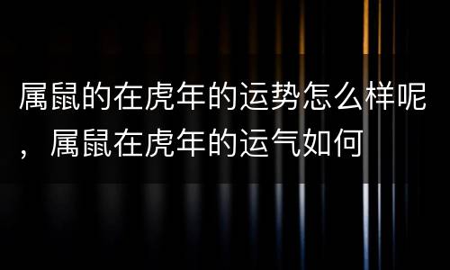 属鼠的在虎年的运势怎么样呢，属鼠在虎年的运气如何