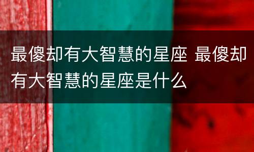 最傻却有大智慧的星座 最傻却有大智慧的星座是什么