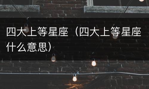 四大上等星座（四大上等星座什么意思）