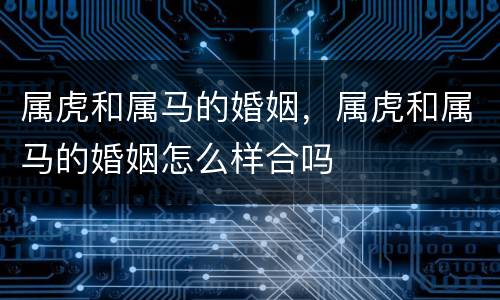 属虎和属马的婚姻，属虎和属马的婚姻怎么样合吗