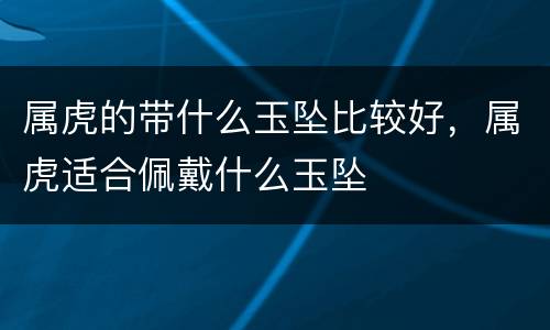 属虎的带什么玉坠比较好，属虎适合佩戴什么玉坠