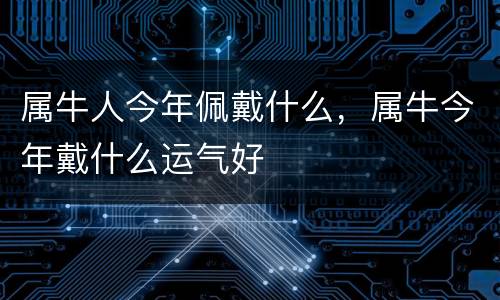 属牛人今年佩戴什么，属牛今年戴什么运气好