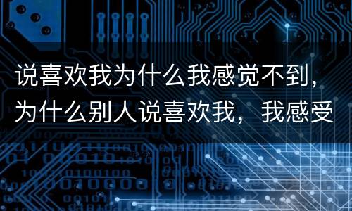 说喜欢我为什么我感觉不到，为什么别人说喜欢我，我感受不到他喜欢我？