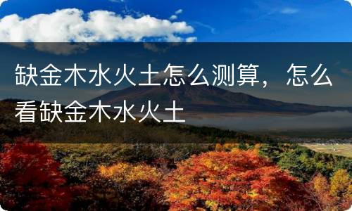 缺金木水火土怎么测算，怎么看缺金木水火土