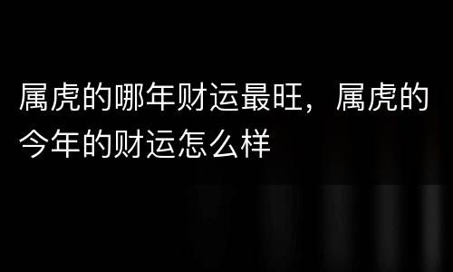 属虎的哪年财运最旺，属虎的今年的财运怎么样