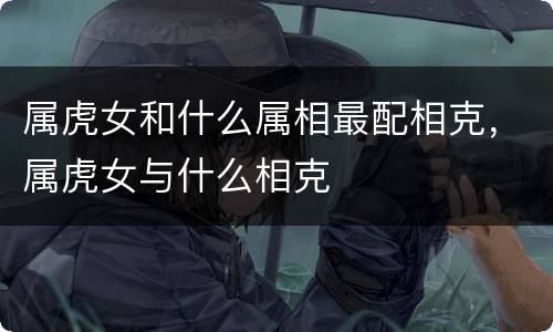属虎女和什么属相最配相克，属虎女与什么相克