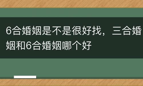 6合婚姻是不是很好找，三合婚姻和6合婚姻哪个好