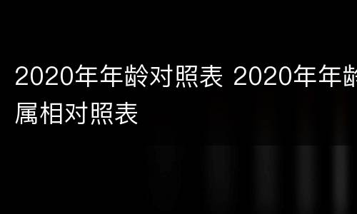 2020年年龄对照表 2020年年龄属相对照表
