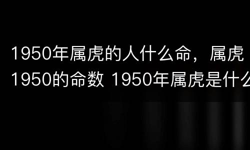 1950年属虎的人什么命，属虎1950的命数 1950年属虎是什么命